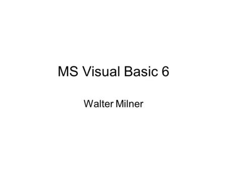 MS Visual Basic 6 Walter Milner. VB 6 0 Introduction –background to VB, A hello World program 1 Core language 1 –Projects, data types, variables, forms,