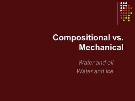 Compositional vs. Mechanical Water and oil Water and ice.