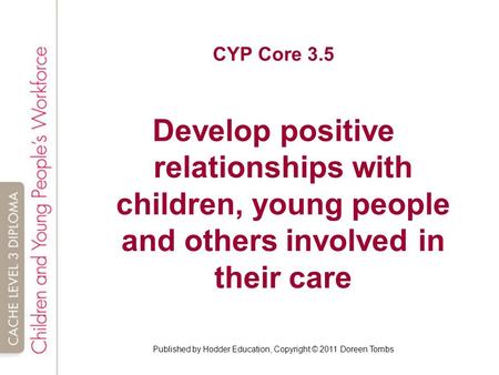 Published by Hodder Education, Copyright © 2011 Doreen Tombs CYP Core 3.5 Develop positive relationships with children, young people and others involved.