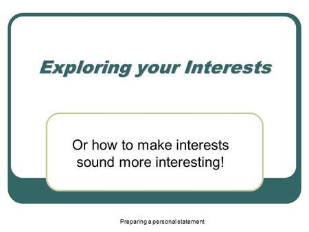 Preparing a personal statement Exploring your Interests Or how to make interests sound more interesting!