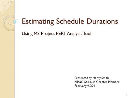 Estimating Schedule Durations Using MS Project PERT Analysis Tool Presented by Harry Smith MPUG St. Louis Chapter Member February 9, 2011 1.