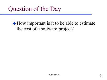 1 540f07cost10 Question of the Day u How important is it to be able to estimate the cost of a software project?