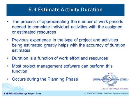 BSBPMG503A Manage Project Time 6.4 Estimate Activity Duration The process of approximating the number of work periods needed to complete individual activities.