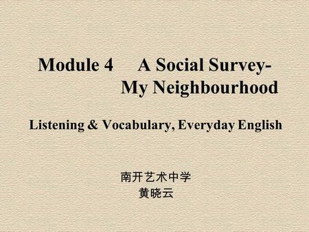 Module 4 A Social Survey- My Neighbourhood Listening & Vocabulary, Everyday English 南开艺术中学 黄晓云.