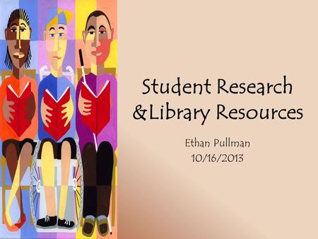 Student Research &Library Resources Ethan Pullman 10/16/2013.