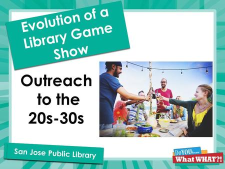 Round one! San Jose Public Library Outreach to the 20s-30s Evolution of a Library Game Show.