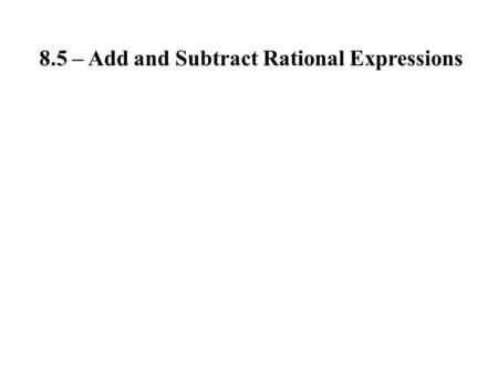 8.5 – Add and Subtract Rational Expressions. When you add or subtract fractions, you must have a common denominator. When you subtract, make sure to distribute.