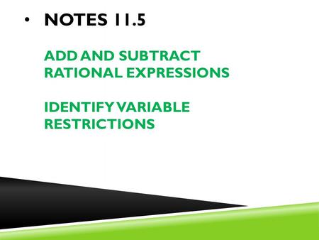 NOTES 11.5 ADD AND SUBTRACT RATIONAL EXPRESSIONS IDENTIFY VARIABLE RESTRICTIONS.