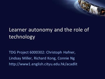 Learner autonomy and the role of technology TDG Project 6000302: Christoph Hafner, Lindsay Miller, Richard Kong, Connie Ng