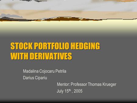 STOCK PORTFOLIO HEDGING WITH DERIVATIVES Madalina Cojocaru Petrila Darius Cipariu Mentor: Professor Thomas Krueger July 15 th, 2005.