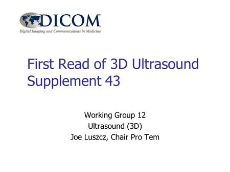 First Read of 3D Ultrasound Supplement 43 Working Group 12 Ultrasound (3D) Joe Luszcz, Chair Pro Tem.