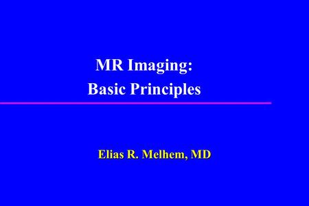 Elias R. Melhem, MD MR Imaging: Basic Principles.