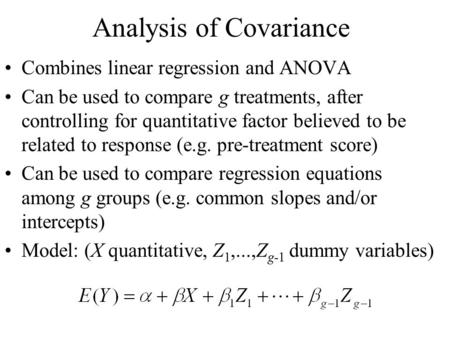 Analysis of Covariance Combines linear regression and ANOVA Can be used to compare g treatments, after controlling for quantitative factor believed to.