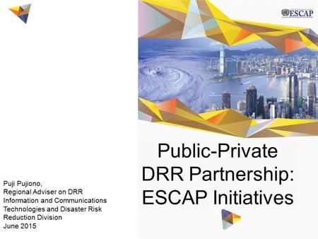 Puji Pujiono, Regional Adviser on DRR Information and Communications Technologies and Disaster Risk Reduction Division June 2015 Public-Private DRR Partnership: