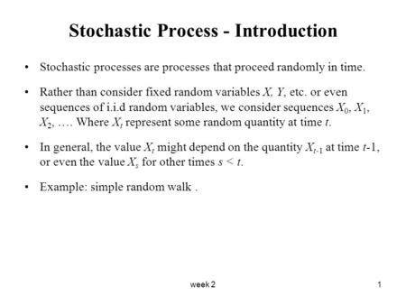 Week 21 Stochastic Process - Introduction Stochastic processes are processes that proceed randomly in time. Rather than consider fixed random variables.