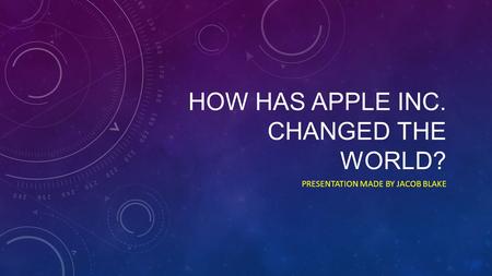 HOW HAS APPLE INC. CHANGED THE WORLD? PRESENTATION MADE BY JACOB BLAKE.