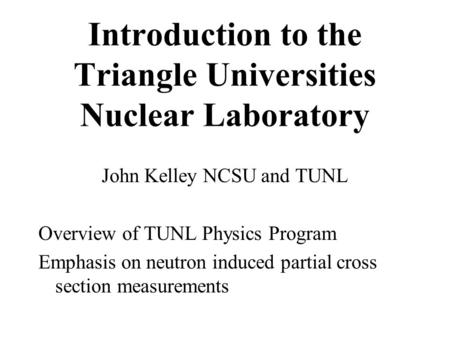 Introduction to the Triangle Universities Nuclear Laboratory John Kelley NCSU and TUNL Overview of TUNL Physics Program Emphasis on neutron induced partial.