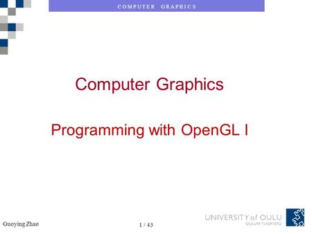 C O M P U T E R G R A P H I C S Guoying Zhao 1 / 43 C O M P U T E R G R A P H I C S Guoying Zhao 1 / 43 Computer Graphics Programming with OpenGL I.