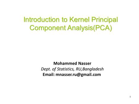 1 Introduction to Kernel Principal Component Analysis(PCA) Mohammed Nasser Dept. of Statistics, RU,Bangladesh