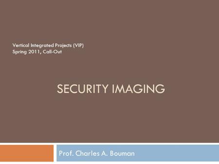 SECURITY IMAGING Prof. Charles A. Bouman Vertical Integrated Projects (VIP) Spring 2011, Call-Out.