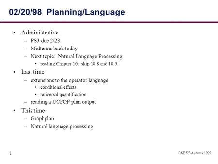 CSE573 Autumn 1997 1 02/20/98 Planning/Language Administrative –PS3 due 2/23 –Midterms back today –Next topic: Natural Language Processing reading Chapter.