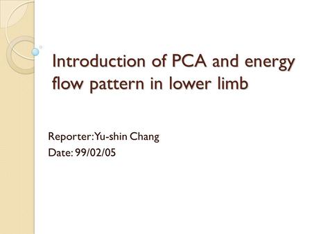 Introduction of PCA and energy flow pattern in lower limb Reporter: Yu-shin Chang Date: 99/02/05.