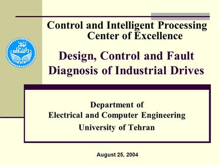 Design, Control and Fault Diagnosis of Industrial Drives Department of Electrical and Computer Engineering University of Tehran August 25, 2004 Control.