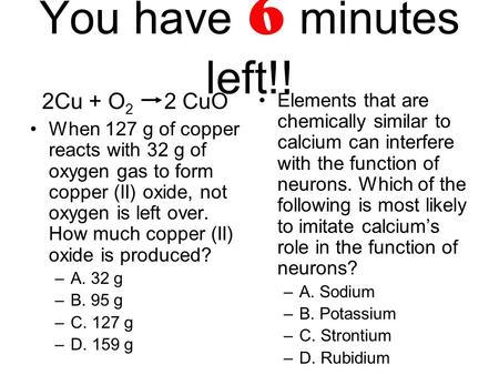 You have 6 minutes left!! 2Cu + O 2 2 CuO When 127 g of copper reacts with 32 g of oxygen gas to form copper (II) oxide, not oxygen is left over. How much.