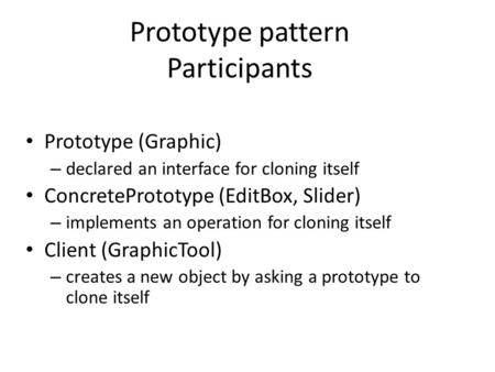 Prototype pattern Participants Prototype (Graphic) – declared an interface for cloning itself ConcretePrototype (EditBox, Slider) – implements an operation.