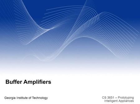 CS 3651 – Prototyping Intelligent Appliances Buffer Amplifiers Georgia Institute of Technology.