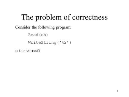 1 The problem of correctness Consider the following program: Read(ch) WriteString(‘42’) is this correct?