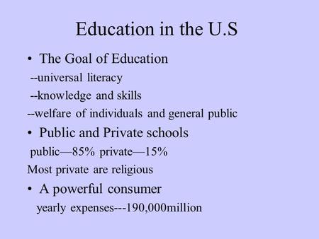 Education in the U.S The Goal of Education --universal literacy --knowledge and skills --welfare of individuals and general public Public and Private schools.