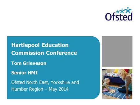 Hartlepool Education Commission Conference Tom Grieveson Senior HMI Ofsted North East, Yorkshire and Humber Region – May 2014.