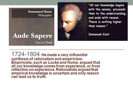 1724-1804 : He made a very influential synthesis of rationalism and empiricism. Empiricists, such as Locke and Hume, argued that all our knowledge comes.