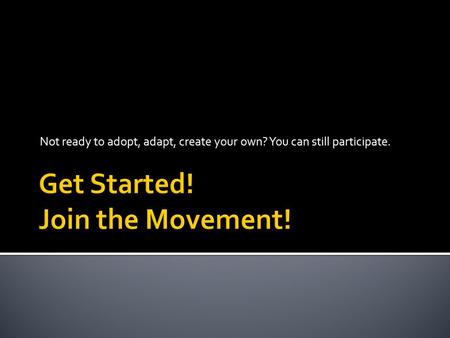 Not ready to adopt, adapt, create your own? You can still participate.