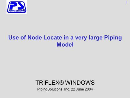 Use of Node Locate in a very large Piping Model TRIFLEX® WINDOWS PipingSolutions, Inc. 22 June 2004 1.