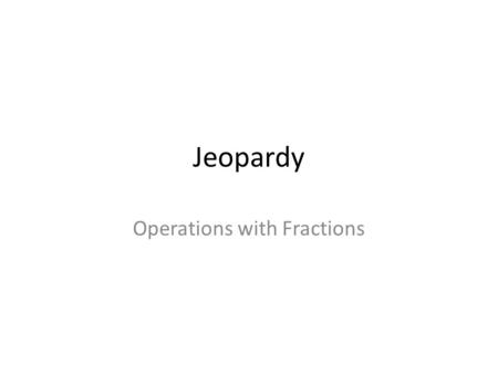 Jeopardy Operations with Fractions. Directions On a blank sheet of paper, write your name and your group name. Complete each problem, and label by the.