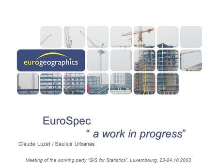 Meeting of the working party “GIS for Statistics”, Luxembourg, 23-24.10.2003 EuroSpec “ a work in progress” Claude Luzet / Saulius Urbanas.