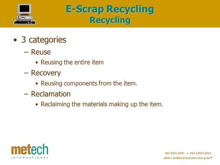 ISO 9001:2000  ISO 14001:2004 IAER Certified Electronics Recycler  E-Scrap Recycling Recycling 3 categories –Reuse Reusing the entire item –Recovery.