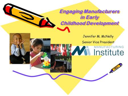 Engaging Manufacturers in Early Childhood Development Jennifer M. McNelly Senior Vice President.