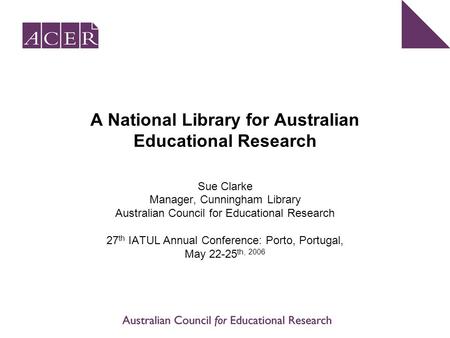 A National Library for Australian Educational Research Sue Clarke Manager, Cunningham Library Australian Council for Educational Research 27 th IATUL Annual.