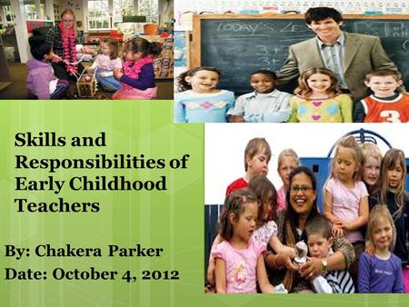 By: Chakera Parker Date: October 4, 2012 Skills and Responsibilities of Early Childhood Teachers.