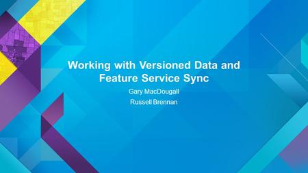 Working with Versioned Data and Feature Service Sync Gary MacDougall Russell Brennan.