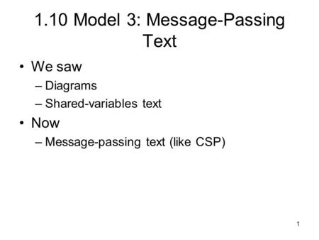 1 1.10 Model 3: Message-Passing Text We saw –Diagrams –Shared-variables text Now –Message-passing text (like CSP)