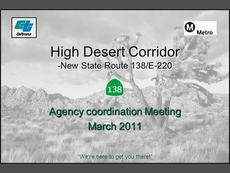 High Desert Corridor -New State Route 138/E-220 Agency coordination Meeting March 2011 “We’re here to get you there!”