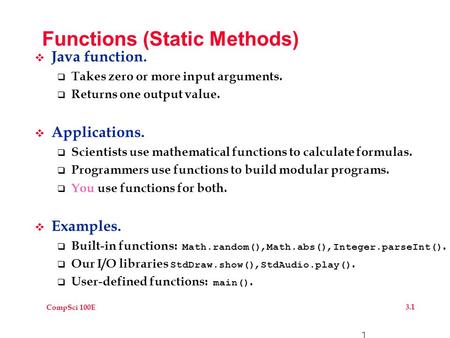 CompSci 100E 3.1 1 Functions (Static Methods)  Java function.  Takes zero or more input arguments.  Returns one output value.  Applications.  Scientists.