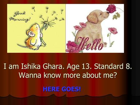 I am Ishika Ghara. Age 13. Standard 8. Wanna know more about me? HERE GOES!