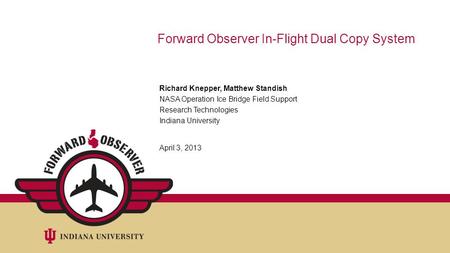 Forward Observer In-Flight Dual Copy System Richard Knepper, Matthew Standish NASA Operation Ice Bridge Field Support Research Technologies Indiana University.