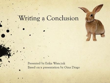 Writing a Conclusion Presented by Erika Wanczuk Based on a presentation by Gina Drago.