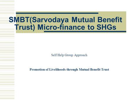 SMBT(Sarvodaya Mutual Benefit Trust) Micro-finance to SHGs Self Help Group Approach Promotion of Livelihoods through Mutual Benefit Trust.